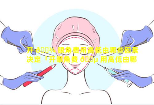 开 🌾 眼角费用高低由哪些因素决定「开眼角费 🐵 用高低由哪些因素决定的」